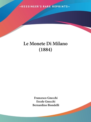 Le Monete Di Milano (1884) - Gnecchi, Francesco, and Gnecchi, Ercole, and Biondelli, Bernardino (Foreword by)