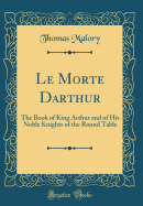 Le Morte Darthur: The Book of King Arthur and of His Noble Knights of the Round Table (Classic Reprint)