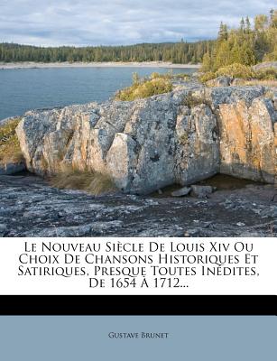 Le Nouveau Siecle de Louis XIV Ou Choix de Chansons Historiques Et Satiriques, Presque Toutes Inedites, de 1654 a 1712... - Brunet, Gustave