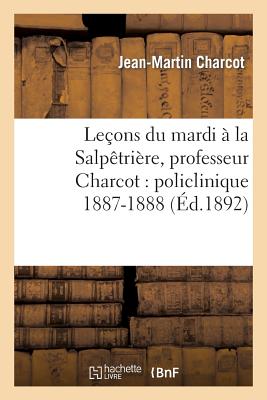 Le?ons Du Mardi ? La Salp?tri?re, Professeur Charcot: Policlinique 1887-1888 - Charcot, Jean-Martin, and Blin, Emmery