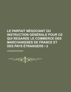 Le Parfait N?gociant Ou Instruction G?n?rale Pour Ce Qui Regarde Le Commerce Des Marchandises de France Et Des Pays ?trangers; Volume 2