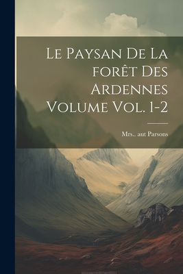 Le paysan de la for?t des Ardennes Volume vol. 1-2 - Parsons, (Eliza) D 1811 Aut, Mrs. (Creator)