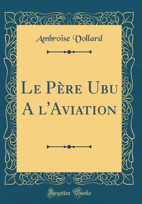 Le Pere Ubu A L'Aviation (Classic Reprint) - Vollard, Ambroise