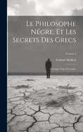 Le Philosophe N?gre, Et Les Secrets Des Grecs: Ouvrage Trop N?cessaire; Volume 2