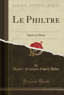 Le Philtre: Op?ra En Deux (Classic Reprint)