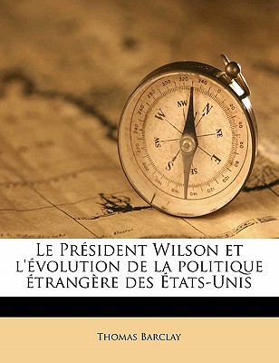 Le Prsident Wilson et l'volution de la politique trangre des tats-Unis - Barclay, Thomas, Sir