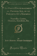 Le Prix D'Encouragement Du Premier Age, Ou Le Precepte Et L'Exemple: Nouvelles, Contes, Histoires, Anecdotes, Etc (Classic Reprint)