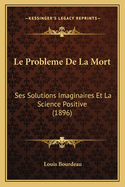 Le Probleme de La Mort: Ses Solutions Imaginaires Et La Science Positive (1896)