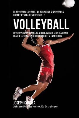 Le Programme Complet de Formation D'Endurance Durant L'Entrainement Pour Le Volley-Ball: Developper La Puissance, La Vitesse, L'Agilite Et La Resistance Grace a la Formation de L'Endurance Et a la Nutrition - Correa (Athlete Professionnel Et Entrain