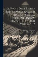 Le prose di M. Pietro Bembo nelle quali si ragiona della volgar lingua, divise in tre libri Volume 1-2