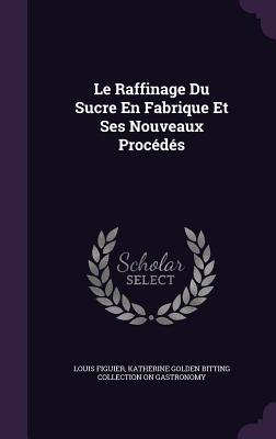 Le Raffinage Du Sucre En Fabrique Et Ses Nouveaux Procds - Figuier, Louis, and Gastronomy, Katherine Golden Bitting Col