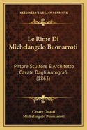 Le Rime Di Michelangelo Buonarroti: Pittore Scultore E Architetto Cavate Dagli Autografi (1863)