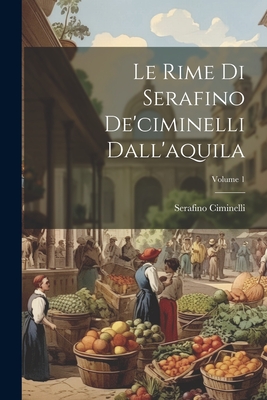 Le Rime Di Serafino De'ciminelli Dall'aquila; Volume 1 - Ciminelli, Serafino