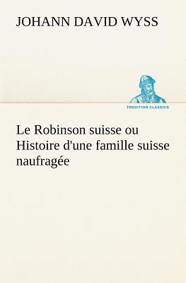 Le Robinson Suisse Ou Histoire D'Une Famille Suisse Naufragee - Wyss, Johann David