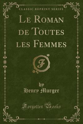 Le Roman de Toutes Les Femmes (Classic Reprint) - Murger, Henry