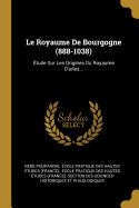 Le Royaume De Bourgogne (888-1038): tude Sur Les Origines Du Royaume D'arles...