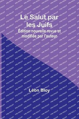 Le Salut par les Juifs; dition nouvelle revue et modifie par l'auteur - Bloy, Lon