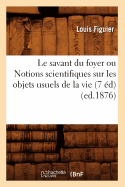 Le Savant Du Foyer: Ou Notions Scientifiques Sur Les Objets Usuels de La Vie (1863)