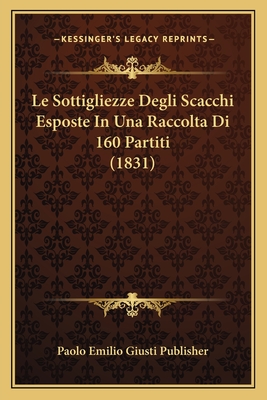 Le Sottigliezze Degli Scacchi Esposte in Una Raccolta Di 160 Partiti (1831) - Paolo Emilio Giusti Publisher