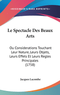 Le Spectacle Des Beaux Arts: Ou Considerations Touchant Leur Nature, Leurs Objets, Leurs Effets Et Leurs Regles Principales (1758)