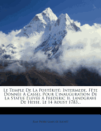 Le Temple de la Post?rit?: Intermede. F?te Donn?e a Cassel Pour l'Inauguration de la Statue ?lev?e a Frederic II. Landgrave de Hesse, Le 14 Aoust 1783...