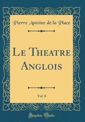 Le Theatre Anglois, Vol. 8 (Classic Reprint) - Place, Pierre Antoine De La