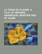 Le Train de Plaisir; A Play, by Messrs. Hennequin, Mortier and St. Albin