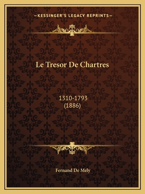 Le Tresor de Chartres: 1310-1793 (1886) - De Mely, Fernand