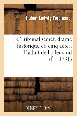 Le Tribunal Secret, Drame Historique En Cinq Actes. Traduit de l'Allemand: Pr?c?d? d'Une Notice Sur CET ?trange ?tablissement - Huber, Ludwig Ferdinand