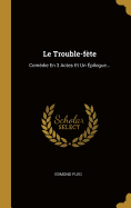 Le Trouble-fte: Comdie En 3 Actes Et Un pilogue...