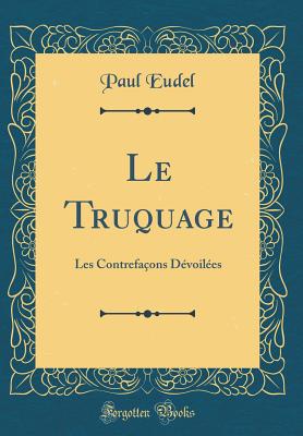 Le Truquage: Les Contrefa?ons D?voil?es (Classic Reprint) - Eudel, Paul