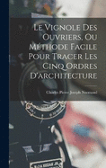 Le Vignole Des Ouvriers, Ou Mthode Facile Pour Tracer Les Cinq Ordres D'architecture