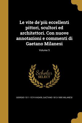 Le vite de'pi eccellenti pittori, scultori ed architettori. Con nuove annotazioni e commenti di Gaetano Milanesi; Volume 5 - Vasari, Giorgio 1511-1574, and Milanesi, Gaetano 1813-1895