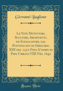 Le Vite De'pittori, Scultori, Architetti, Ed Intagliatori, Dal Pontificato Di Gregorio XIII del 1572 Fino A'Tempi Di Papa Urbano VIII Nel 1642 (Classic Reprint)