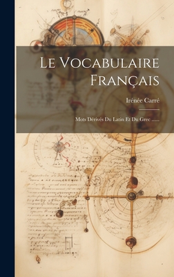 Le Vocabulaire Fran?ais: Mots D?riv?s Du Latin Et Du Grec ...... - Carr?, Ir?n?e