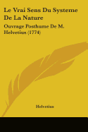 Le Vrai Sens Du Systeme De La Nature: Ouvrage Posthume De M. Helvetius (1774)