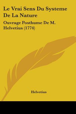 Le Vrai Sens Du Systeme De La Nature: Ouvrage Posthume De M. Helvetius (1774) - Helvetius