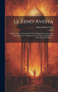 Le Zend-Avesta: Origines de La Litterature Et de La Religion Zoroastriennes Appendice a la Traduction de L'Avesta (Fragments Des Nasks Perdus Et Index)...