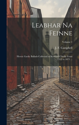 Leabhar Na Feinne: Heroic Gaelic Ballads Collected in Scotland Chiefly From 1512 to 1871 ...; Volume 1 - Campbell, J F (John Francis) 1822- (Creator)