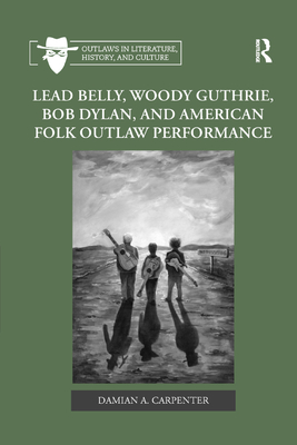 Lead Belly, Woody Guthrie, Bob Dylan, and American Folk Outlaw Performance - Carpenter, Damian A.