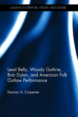 Lead Belly, Woody Guthrie, Bob Dylan, and American Folk Outlaw Performance - Carpenter, Damian A.