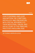 Lead Poisoning and Lead Absorption: The Symptoms, Pathology and Prevention, with Special Reference to Their, Industrial Origin and an Account of the Principal Processes Involving Risk (Classic Reprint)