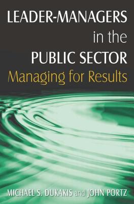 Leader-Managers in the Public Sector: Managing for Results - Dukakis, Michael S, and Portz, John H