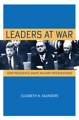 Leaders at War: How Presidents Shape Military Interventions - Saunders, Elizabeth N