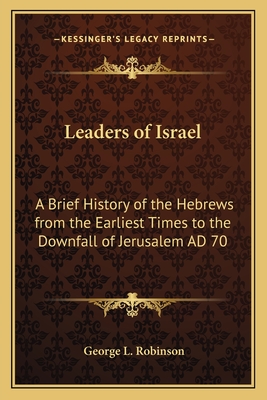 Leaders of Israel: A Brief History of the Hebrews from the Earliest Times to the Downfall of Jerusalem AD 70 - Robinson, George L