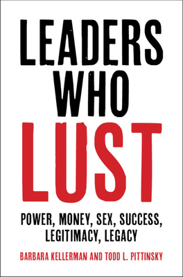 Leaders Who Lust: Power, Money, Sex, Success, Legitimacy, Legacy - Kellerman, Barbara, and Pittinsky, Todd L