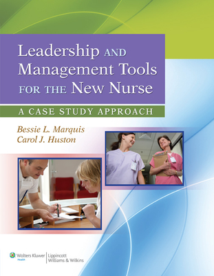Leadership and Management Tools for the New Nurse: A Case Study Approach - Marquis, Bessie L, RN, Cnaa, Msn, and Huston, Carol J, Msn, Mpa, Dpa