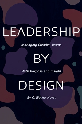 Leadership by Design: Managing Creative Teams with Purpose and Insight - Hurst, C Walker