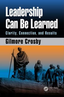 Leadership Can Be Learned: Clarity, Connection, and Results - Crosby, Gilmore