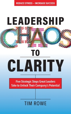 Leadership Chaos to Clarity: Five Strategic Steps Great Leaders Take to Unlock Their Company's Potential - Rowe, Tim